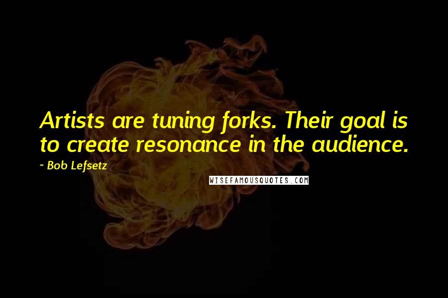 Bob Lefsetz Quotes: Artists are tuning forks. Their goal is to create resonance in the audience.