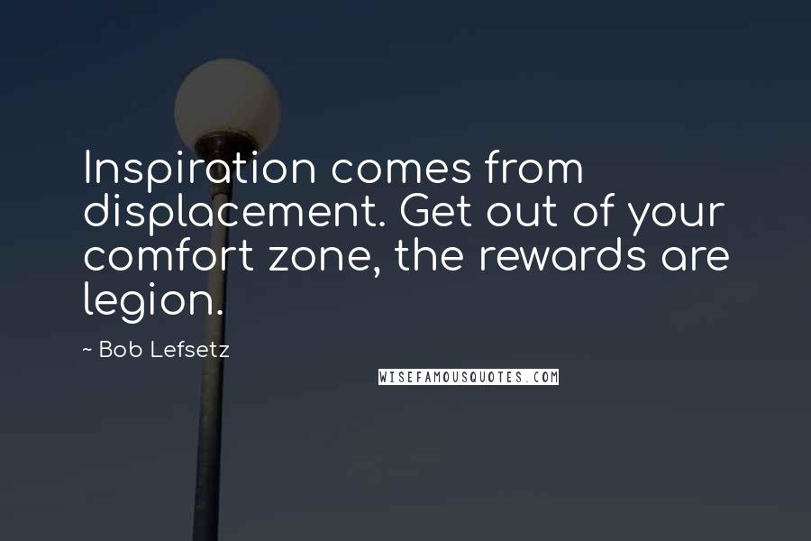 Bob Lefsetz Quotes: Inspiration comes from displacement. Get out of your comfort zone, the rewards are legion.