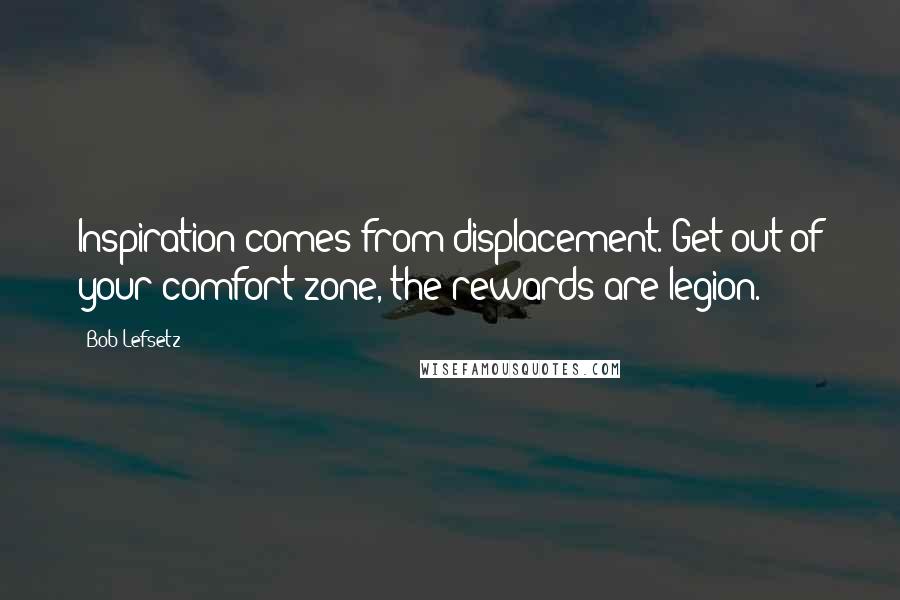 Bob Lefsetz Quotes: Inspiration comes from displacement. Get out of your comfort zone, the rewards are legion.