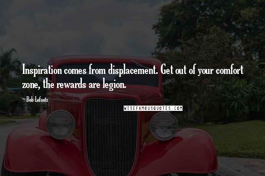 Bob Lefsetz Quotes: Inspiration comes from displacement. Get out of your comfort zone, the rewards are legion.