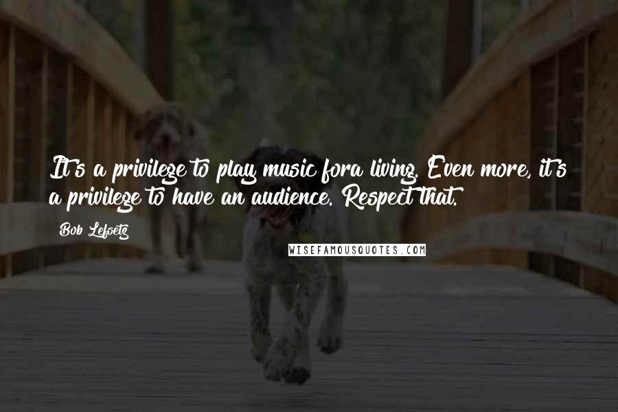 Bob Lefsetz Quotes: It's a privilege to play music fora living. Even more, it's a privilege to have an audience. Respect that.