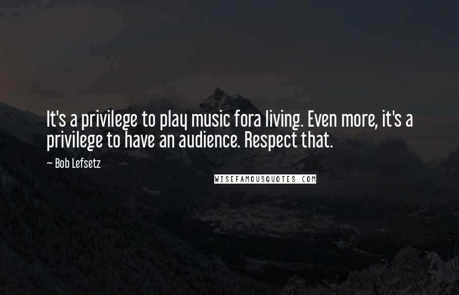 Bob Lefsetz Quotes: It's a privilege to play music fora living. Even more, it's a privilege to have an audience. Respect that.