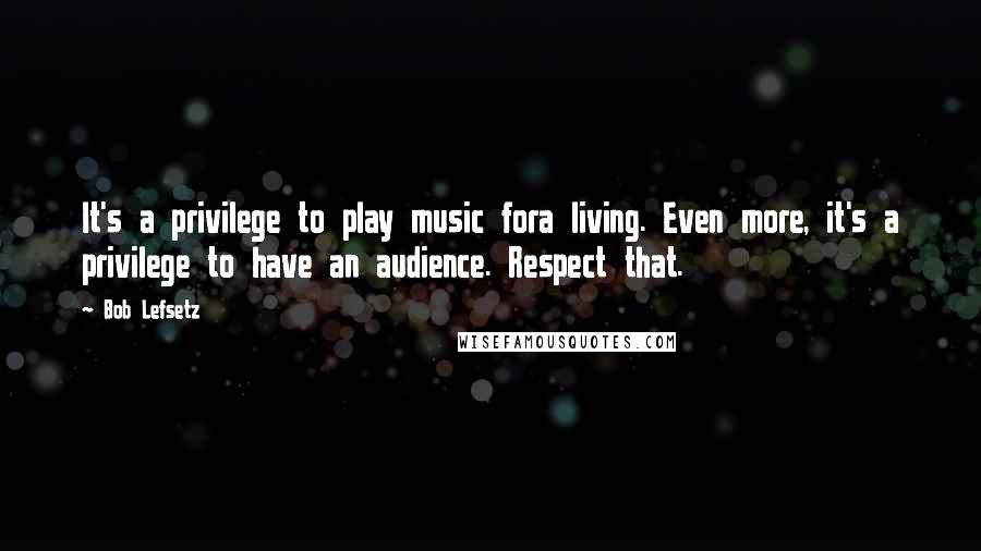 Bob Lefsetz Quotes: It's a privilege to play music fora living. Even more, it's a privilege to have an audience. Respect that.