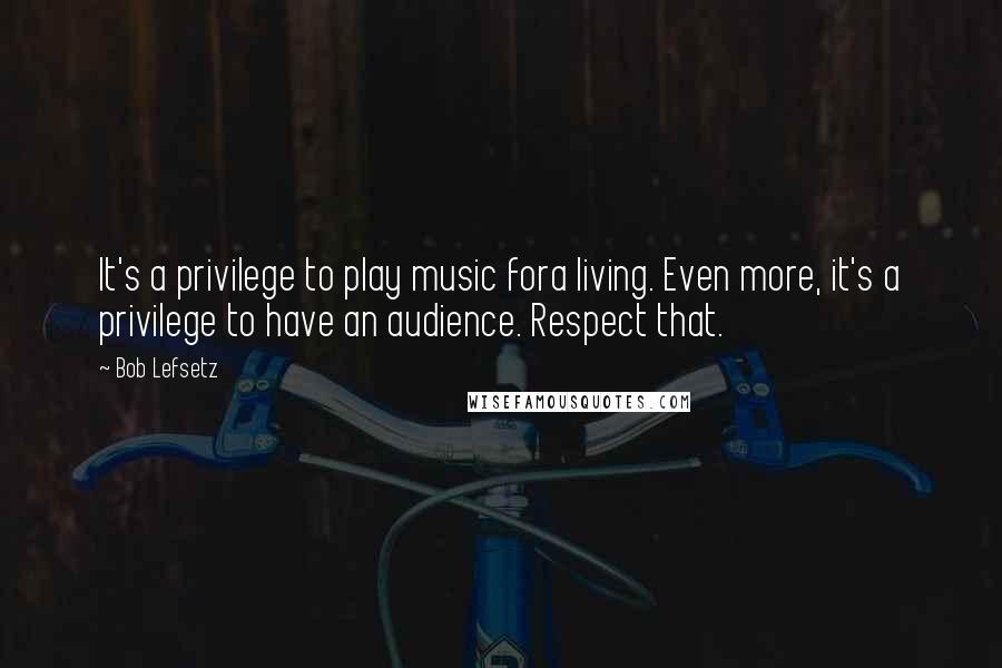 Bob Lefsetz Quotes: It's a privilege to play music fora living. Even more, it's a privilege to have an audience. Respect that.