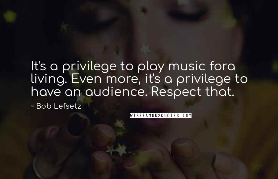 Bob Lefsetz Quotes: It's a privilege to play music fora living. Even more, it's a privilege to have an audience. Respect that.