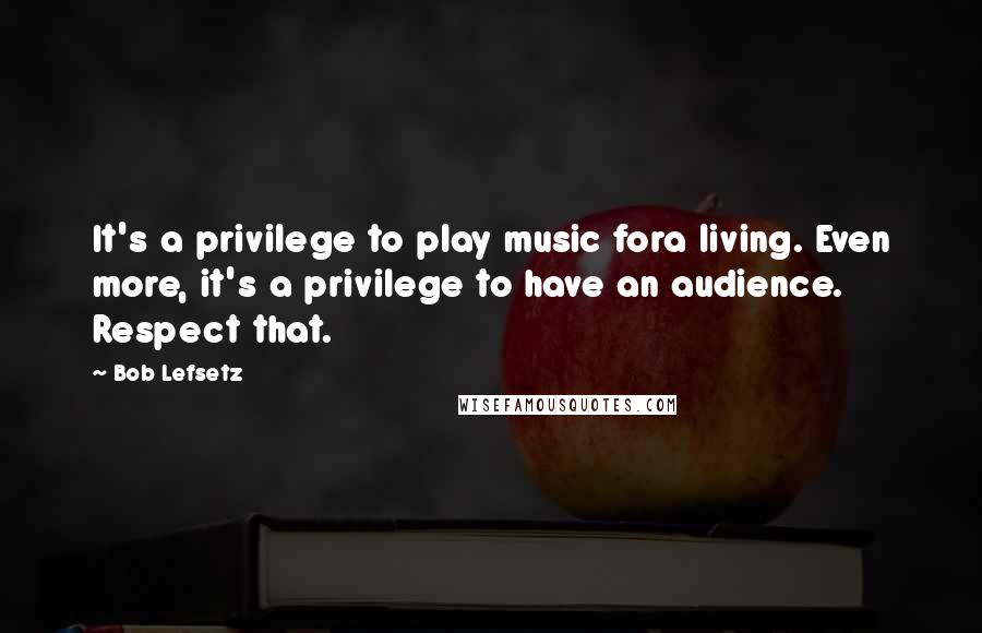 Bob Lefsetz Quotes: It's a privilege to play music fora living. Even more, it's a privilege to have an audience. Respect that.