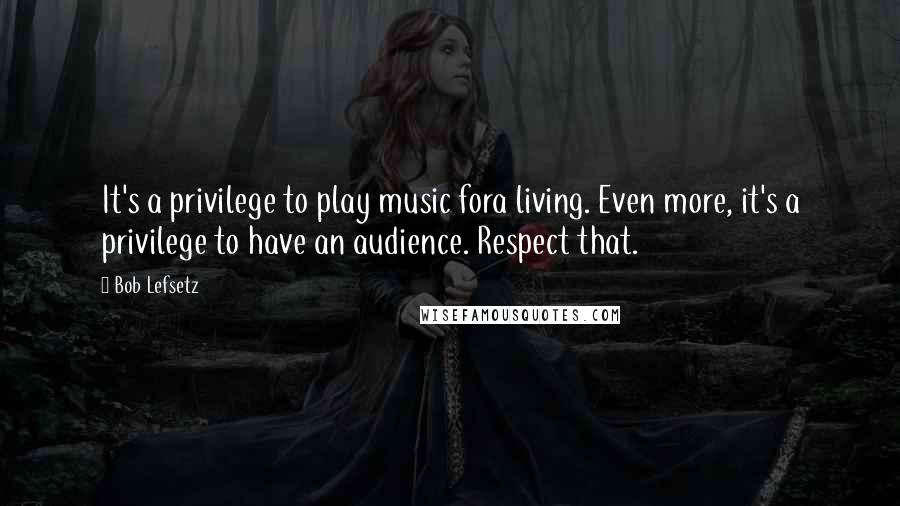 Bob Lefsetz Quotes: It's a privilege to play music fora living. Even more, it's a privilege to have an audience. Respect that.