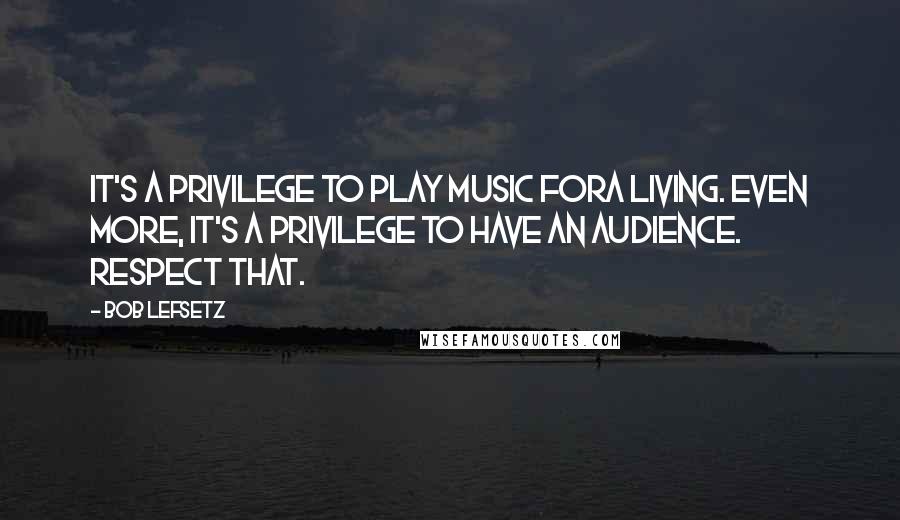 Bob Lefsetz Quotes: It's a privilege to play music fora living. Even more, it's a privilege to have an audience. Respect that.