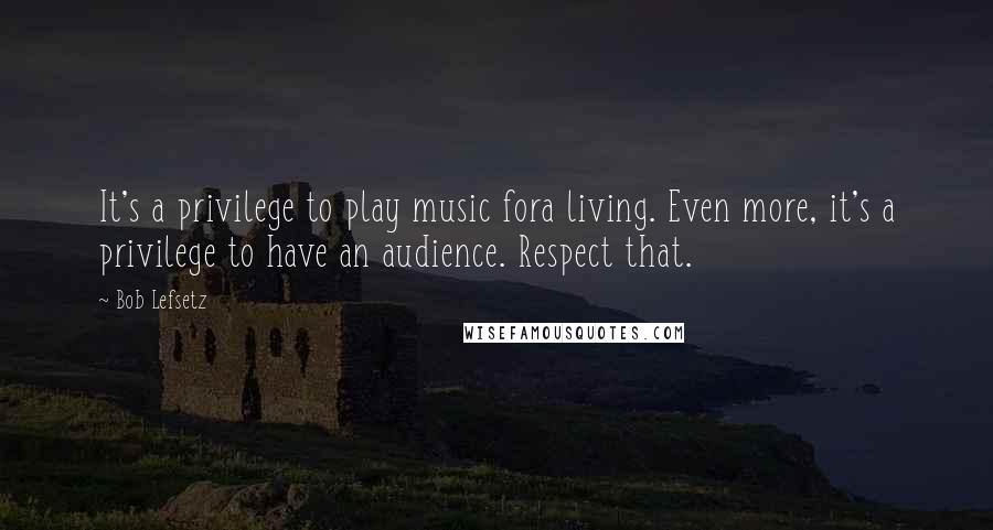 Bob Lefsetz Quotes: It's a privilege to play music fora living. Even more, it's a privilege to have an audience. Respect that.