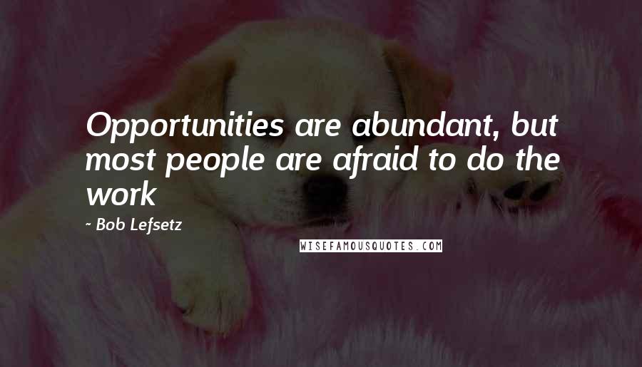 Bob Lefsetz Quotes: Opportunities are abundant, but most people are afraid to do the work