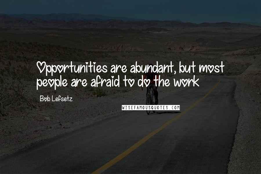 Bob Lefsetz Quotes: Opportunities are abundant, but most people are afraid to do the work