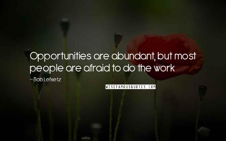 Bob Lefsetz Quotes: Opportunities are abundant, but most people are afraid to do the work