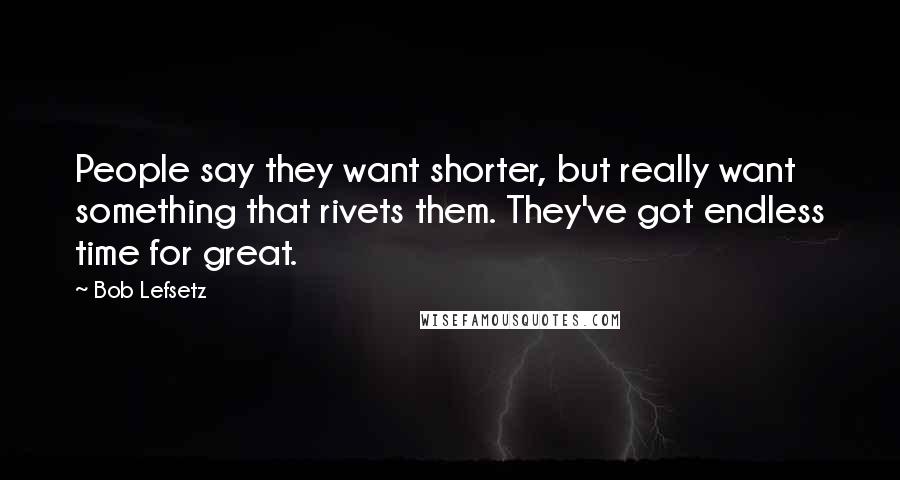 Bob Lefsetz Quotes: People say they want shorter, but really want something that rivets them. They've got endless time for great.