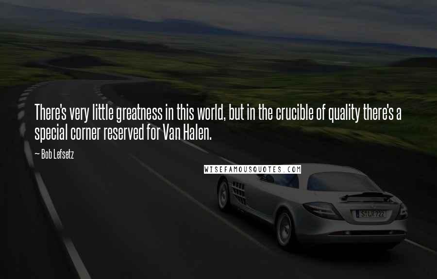Bob Lefsetz Quotes: There's very little greatness in this world, but in the crucible of quality there's a special corner reserved for Van Halen.