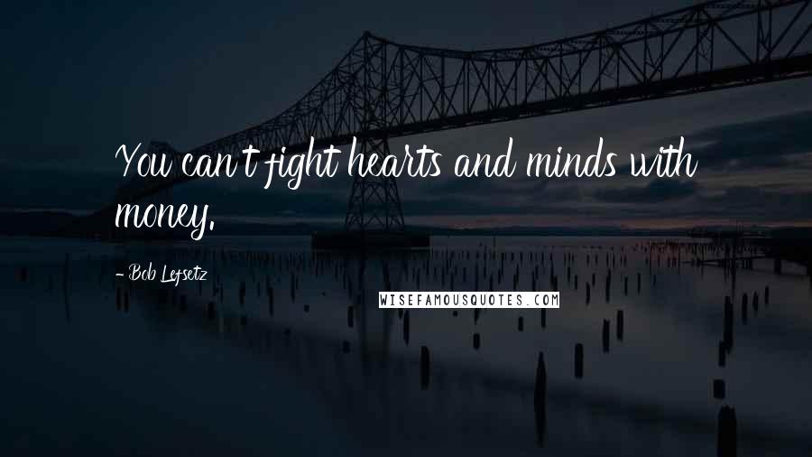 Bob Lefsetz Quotes: You can't fight hearts and minds with money.