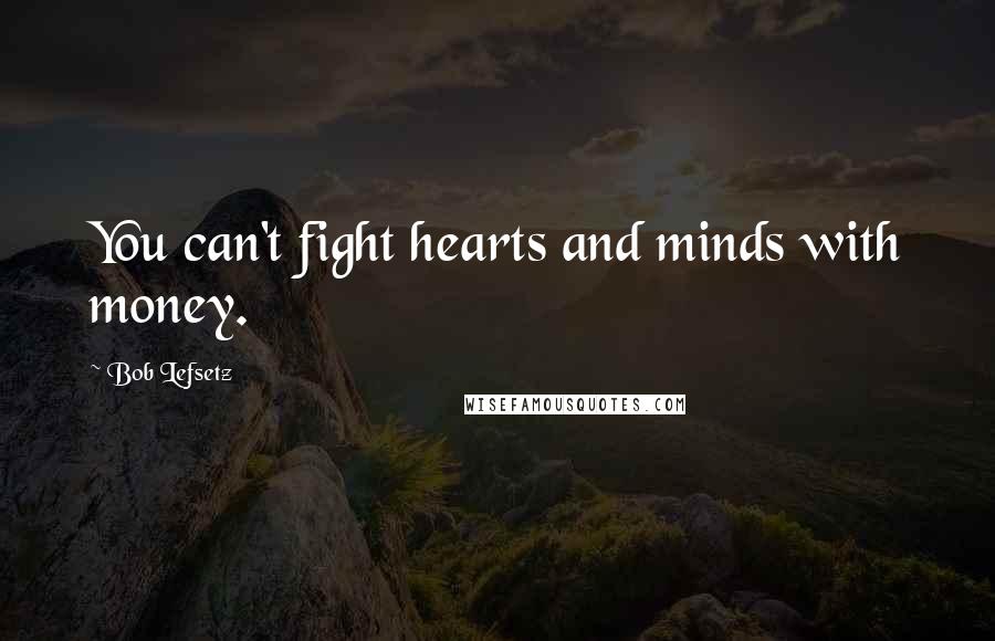 Bob Lefsetz Quotes: You can't fight hearts and minds with money.