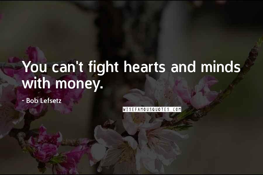 Bob Lefsetz Quotes: You can't fight hearts and minds with money.