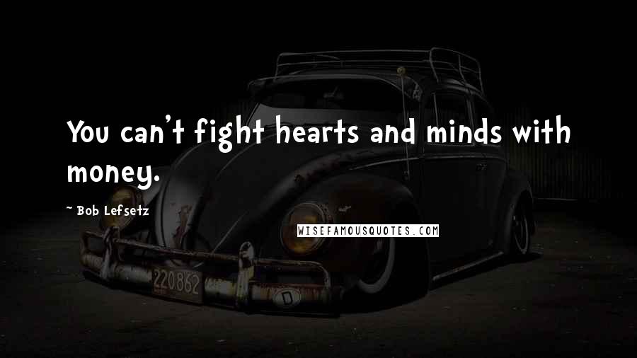 Bob Lefsetz Quotes: You can't fight hearts and minds with money.