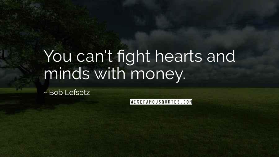 Bob Lefsetz Quotes: You can't fight hearts and minds with money.