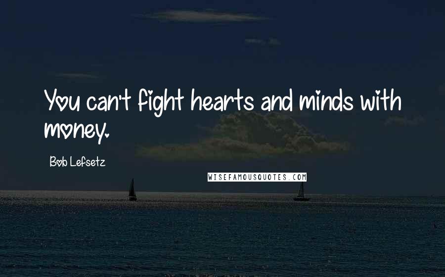 Bob Lefsetz Quotes: You can't fight hearts and minds with money.