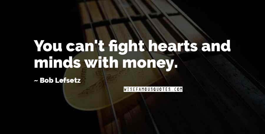 Bob Lefsetz Quotes: You can't fight hearts and minds with money.