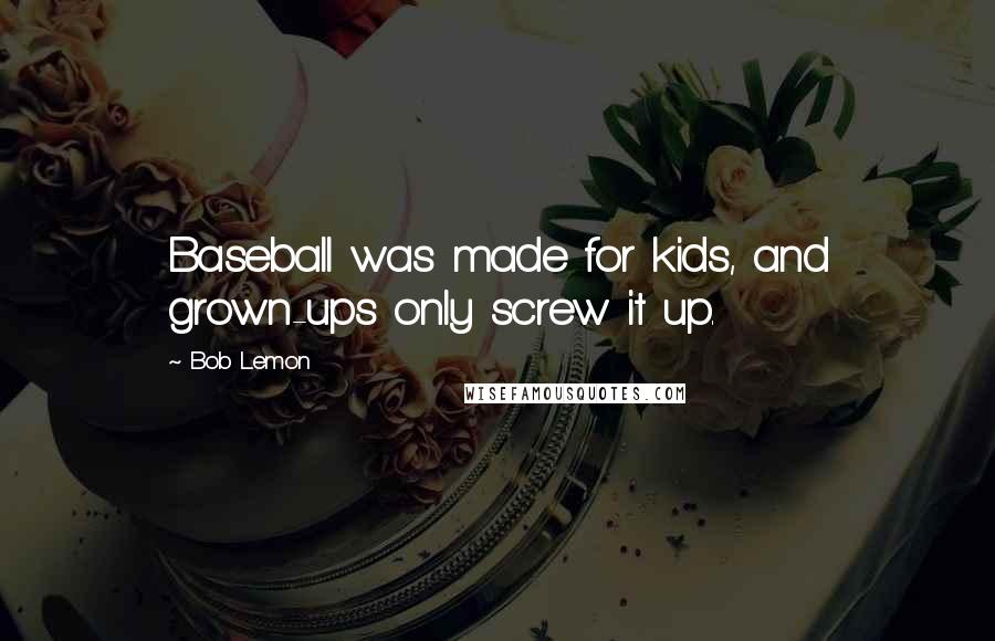 Bob Lemon Quotes: Baseball was made for kids, and grown-ups only screw it up.