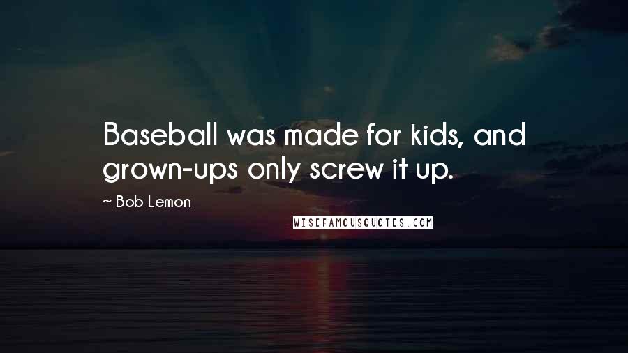 Bob Lemon Quotes: Baseball was made for kids, and grown-ups only screw it up.
