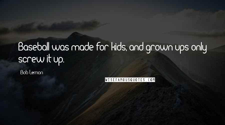 Bob Lemon Quotes: Baseball was made for kids, and grown-ups only screw it up.