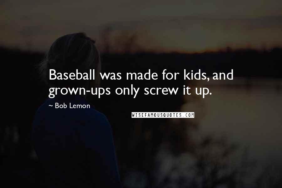 Bob Lemon Quotes: Baseball was made for kids, and grown-ups only screw it up.
