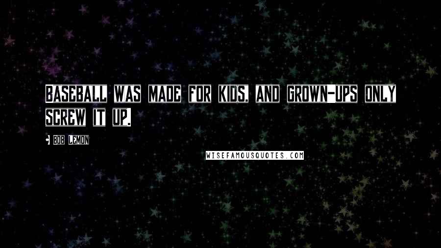 Bob Lemon Quotes: Baseball was made for kids, and grown-ups only screw it up.