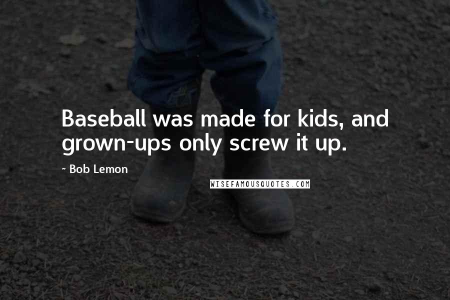 Bob Lemon Quotes: Baseball was made for kids, and grown-ups only screw it up.