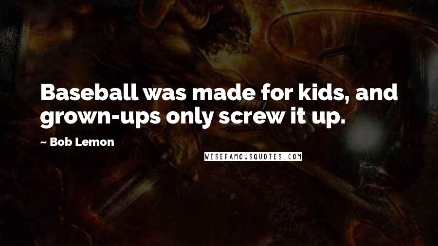 Bob Lemon Quotes: Baseball was made for kids, and grown-ups only screw it up.
