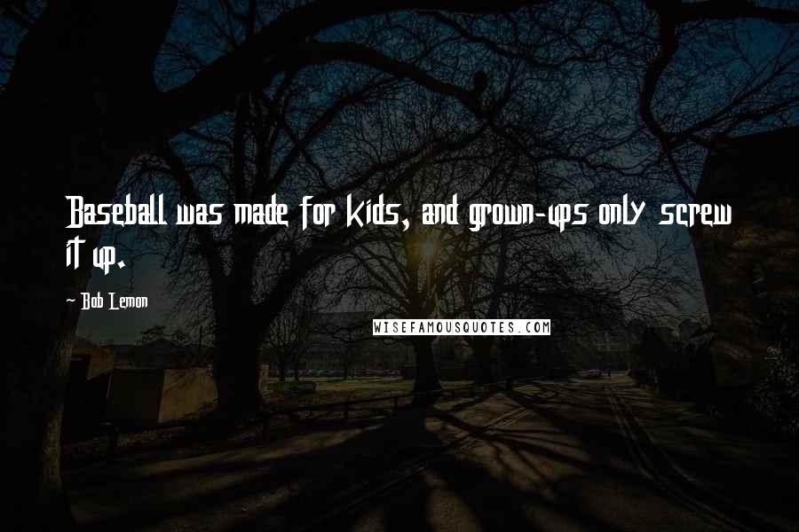 Bob Lemon Quotes: Baseball was made for kids, and grown-ups only screw it up.