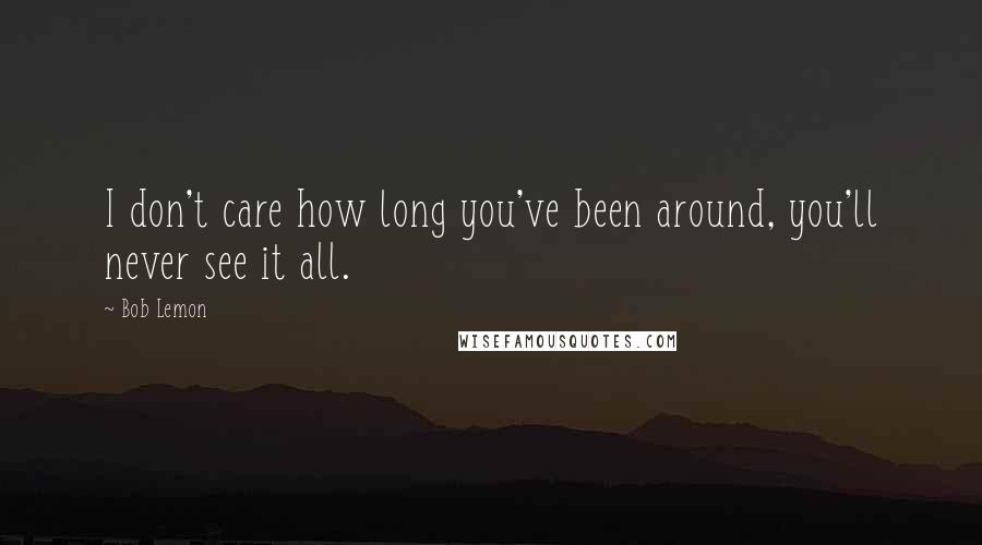 Bob Lemon Quotes: I don't care how long you've been around, you'll never see it all.