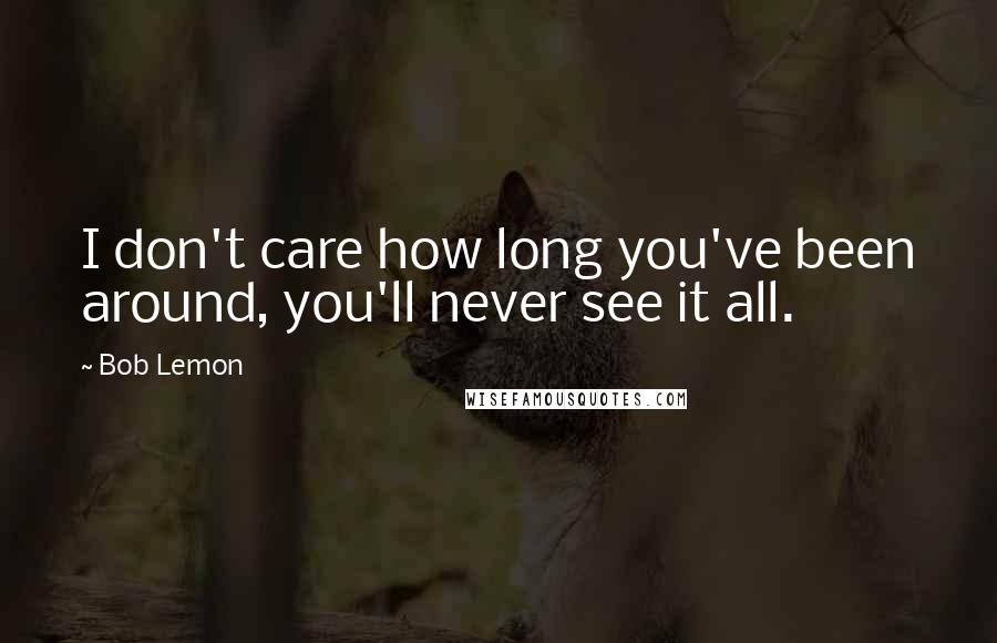 Bob Lemon Quotes: I don't care how long you've been around, you'll never see it all.