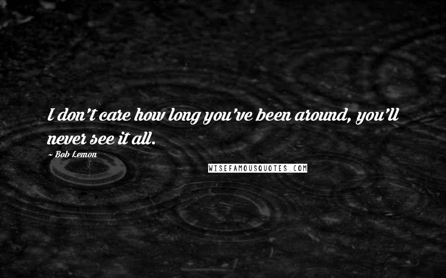 Bob Lemon Quotes: I don't care how long you've been around, you'll never see it all.