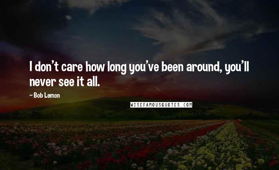 Bob Lemon Quotes: I don't care how long you've been around, you'll never see it all.