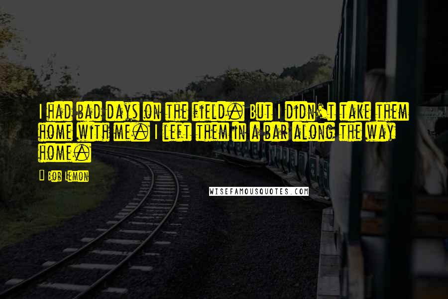 Bob Lemon Quotes: I had bad days on the field. But I didn't take them home with me. I left them in a bar along the way home.