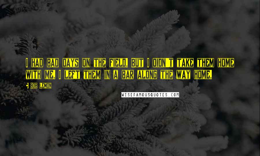 Bob Lemon Quotes: I had bad days on the field. But I didn't take them home with me. I left them in a bar along the way home.