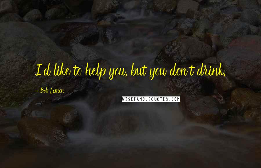 Bob Lemon Quotes: I'd like to help you, but you don't drink.