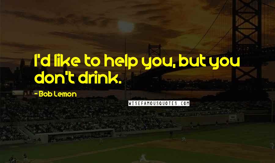 Bob Lemon Quotes: I'd like to help you, but you don't drink.