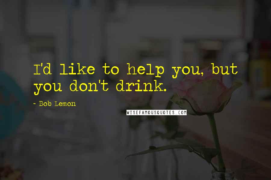 Bob Lemon Quotes: I'd like to help you, but you don't drink.