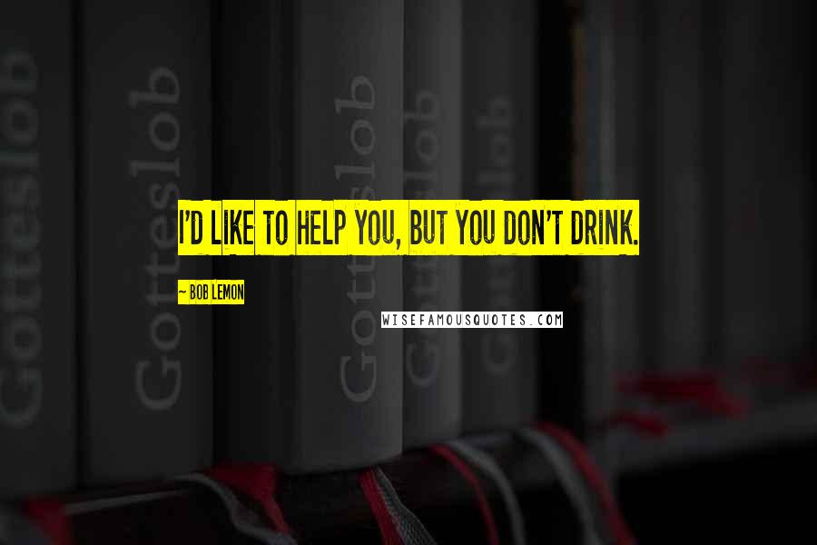 Bob Lemon Quotes: I'd like to help you, but you don't drink.