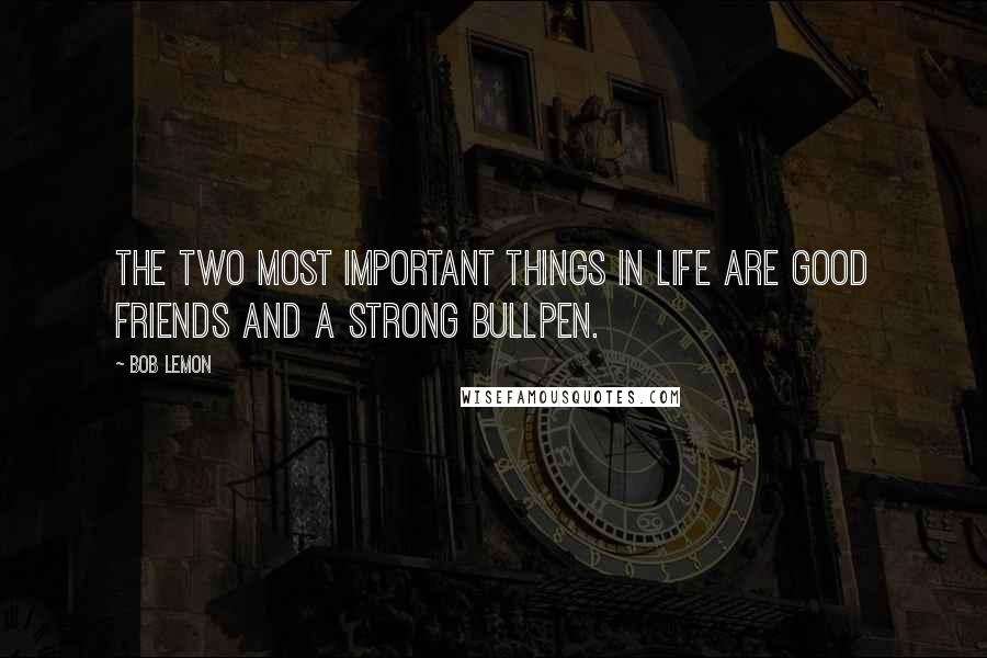 Bob Lemon Quotes: The two most important things in life are good friends and a strong bullpen.