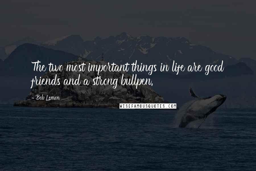 Bob Lemon Quotes: The two most important things in life are good friends and a strong bullpen.