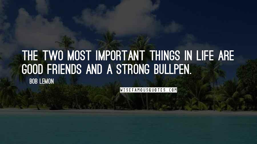 Bob Lemon Quotes: The two most important things in life are good friends and a strong bullpen.