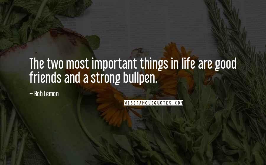 Bob Lemon Quotes: The two most important things in life are good friends and a strong bullpen.