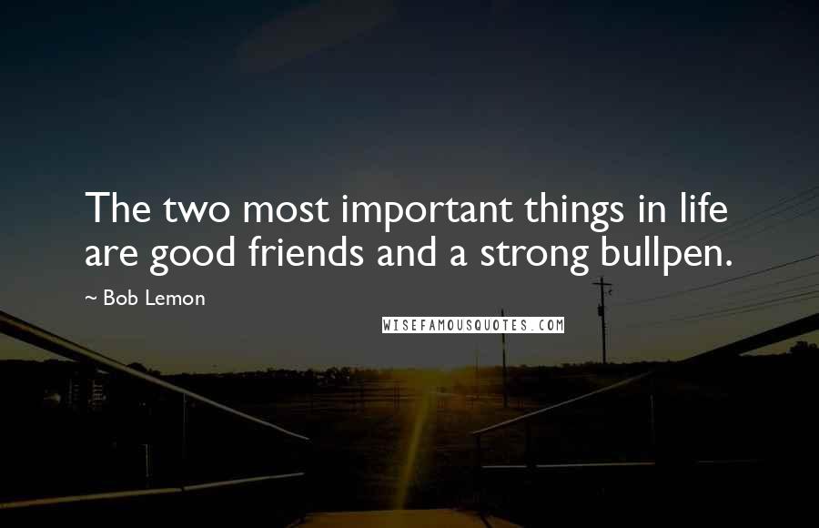 Bob Lemon Quotes: The two most important things in life are good friends and a strong bullpen.