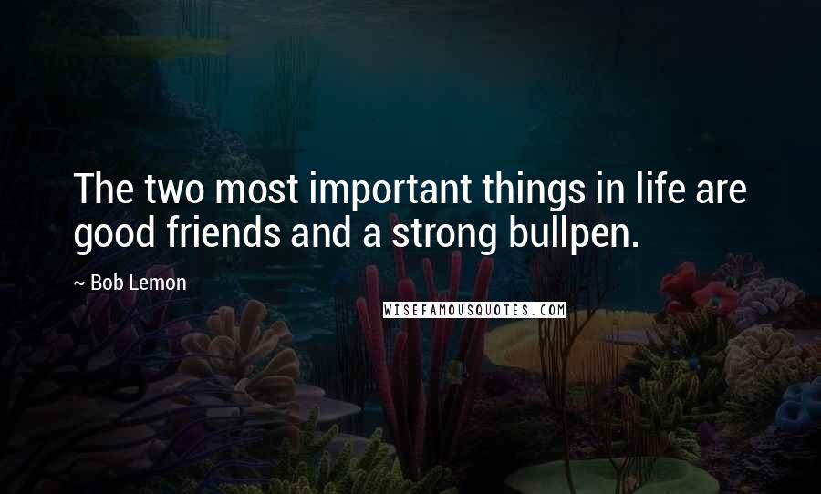 Bob Lemon Quotes: The two most important things in life are good friends and a strong bullpen.