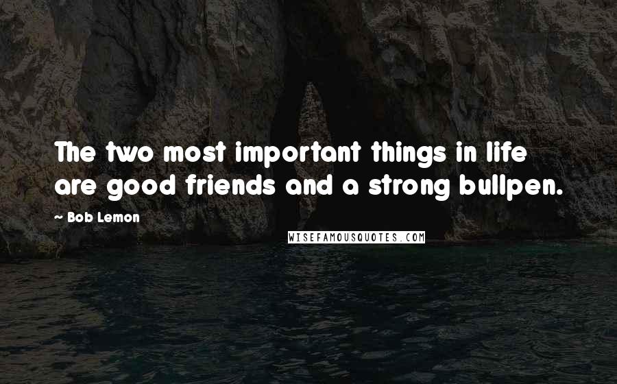 Bob Lemon Quotes: The two most important things in life are good friends and a strong bullpen.